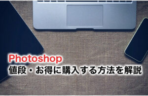 【2023】Photoshopの値段・お得に購入する方法を詳しく解説