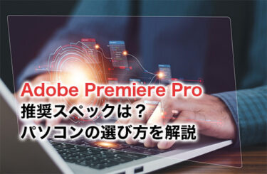 【2024】Adobe Premiere Proの推奨スペックは？パソコンの選び方を解説