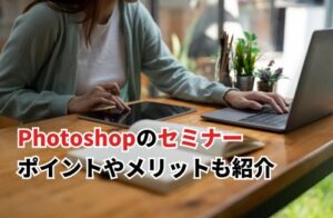 Photoshopのセミナー3選！ ポイントやメリットも紹介