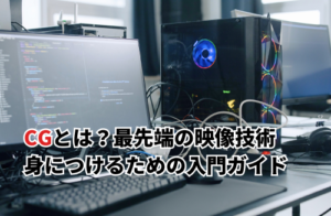 CGとは？初心者でも分かる使い方とCGを作るコツ
