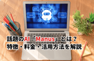 話題のAI「Manus」とは？特徴・できること・料金・活用方法を解説