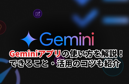 Geminiアプリの使い方を解説！できること・活用のコツ・無料で使用できる範囲まで紹介