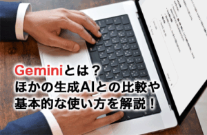 Geminiとは？ほかの生成AIとの比較から基本的な使い方まで解説！