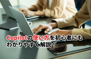 Copilotの使い方を初心者にもわかりやすく解説！始め方から便利な使い方まで