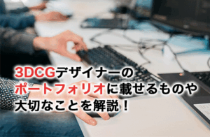 3DCGデザイナーのポートフォリオにはなにを載せる？ポートフォリオ作りで大切なことも紹介